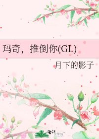 玛奇,推倒你(GL)